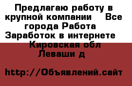 Предлагаю работу в крупной компании  - Все города Работа » Заработок в интернете   . Кировская обл.,Леваши д.